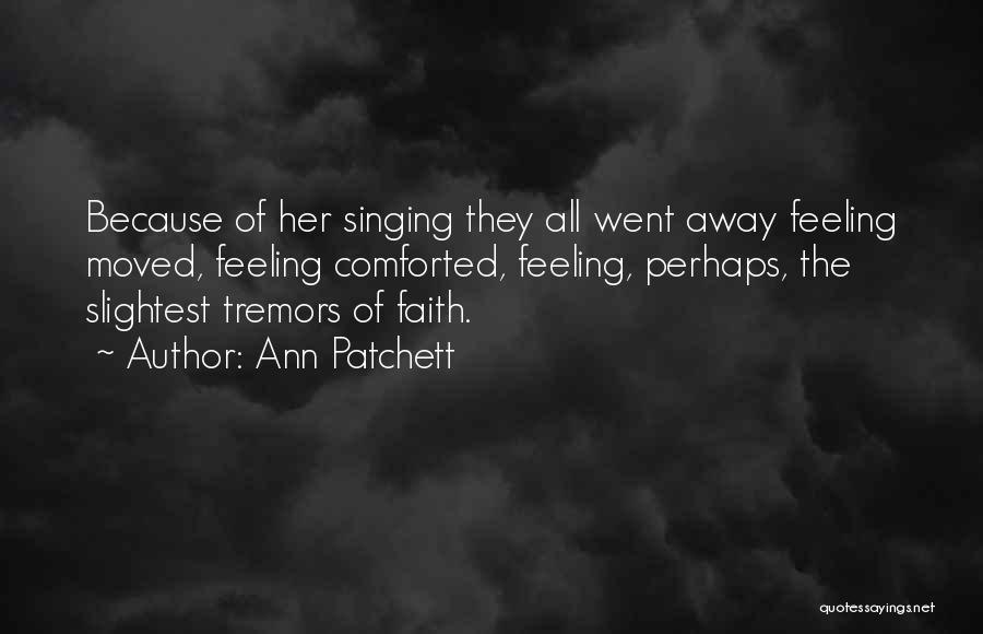 Ann Patchett Quotes: Because Of Her Singing They All Went Away Feeling Moved, Feeling Comforted, Feeling, Perhaps, The Slightest Tremors Of Faith.