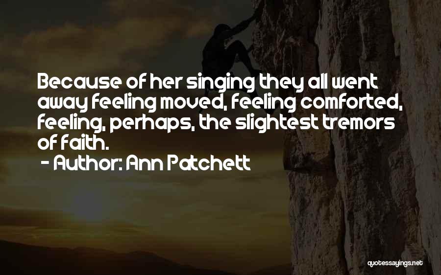 Ann Patchett Quotes: Because Of Her Singing They All Went Away Feeling Moved, Feeling Comforted, Feeling, Perhaps, The Slightest Tremors Of Faith.