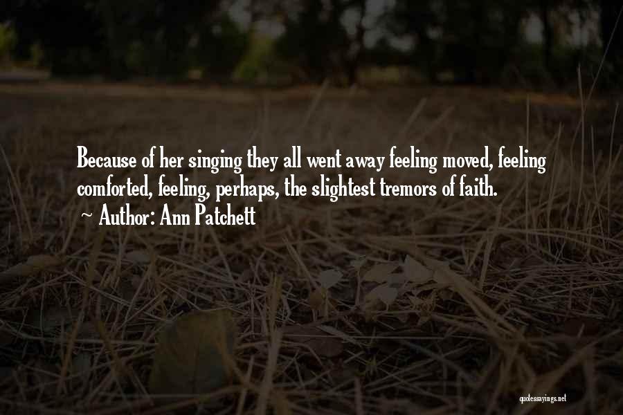 Ann Patchett Quotes: Because Of Her Singing They All Went Away Feeling Moved, Feeling Comforted, Feeling, Perhaps, The Slightest Tremors Of Faith.