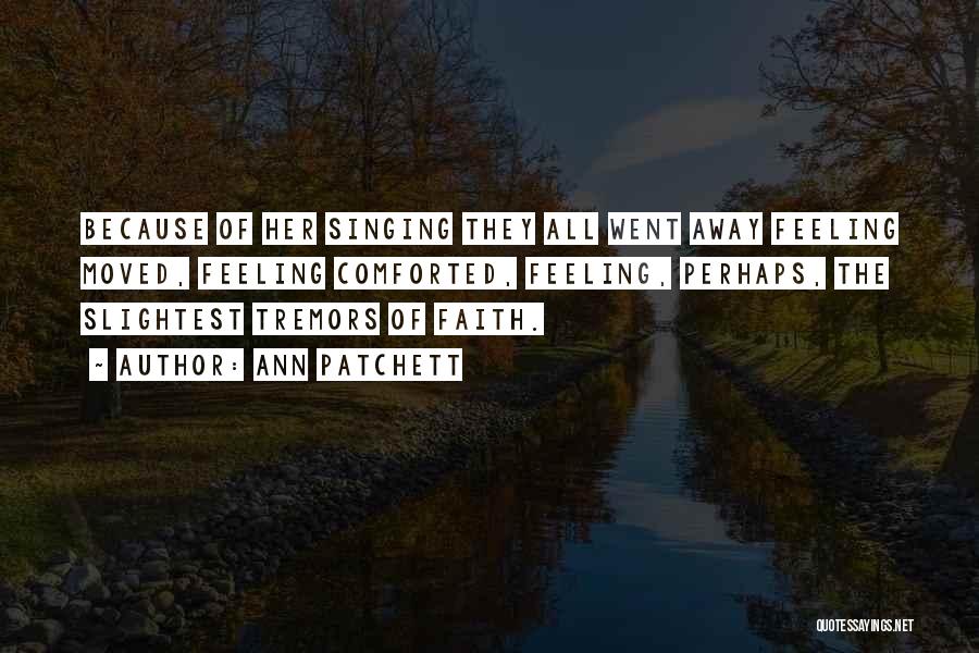 Ann Patchett Quotes: Because Of Her Singing They All Went Away Feeling Moved, Feeling Comforted, Feeling, Perhaps, The Slightest Tremors Of Faith.