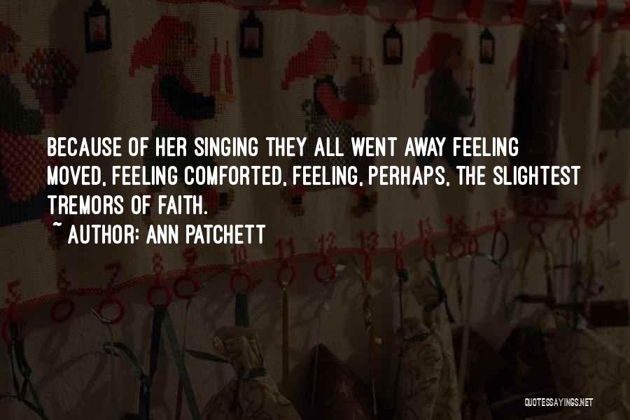 Ann Patchett Quotes: Because Of Her Singing They All Went Away Feeling Moved, Feeling Comforted, Feeling, Perhaps, The Slightest Tremors Of Faith.