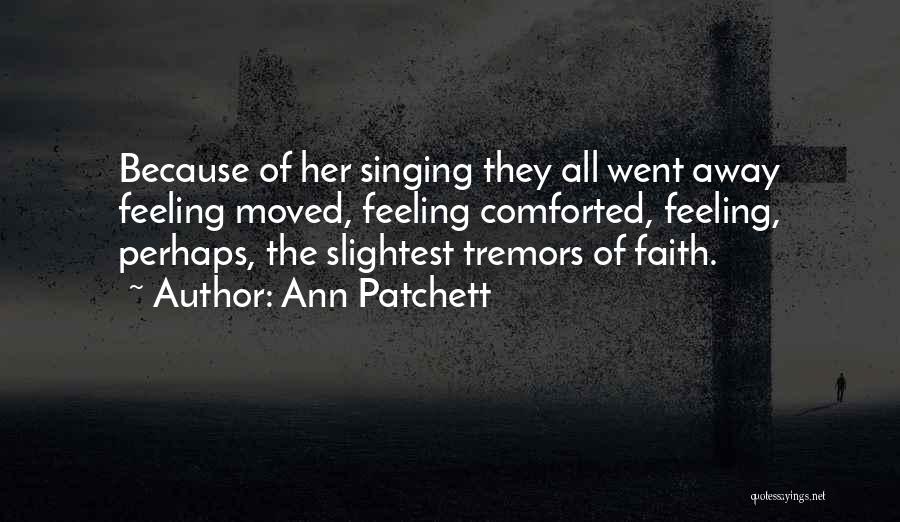 Ann Patchett Quotes: Because Of Her Singing They All Went Away Feeling Moved, Feeling Comforted, Feeling, Perhaps, The Slightest Tremors Of Faith.