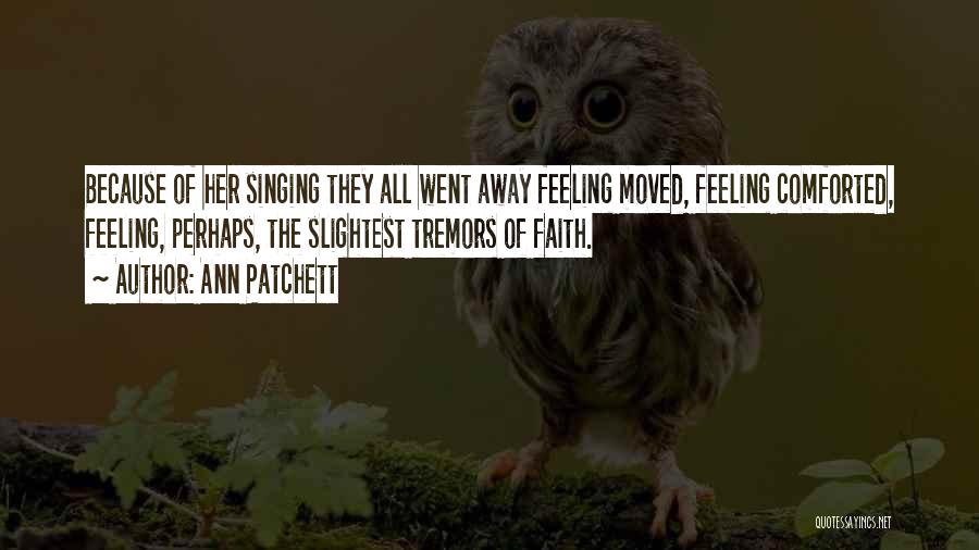 Ann Patchett Quotes: Because Of Her Singing They All Went Away Feeling Moved, Feeling Comforted, Feeling, Perhaps, The Slightest Tremors Of Faith.