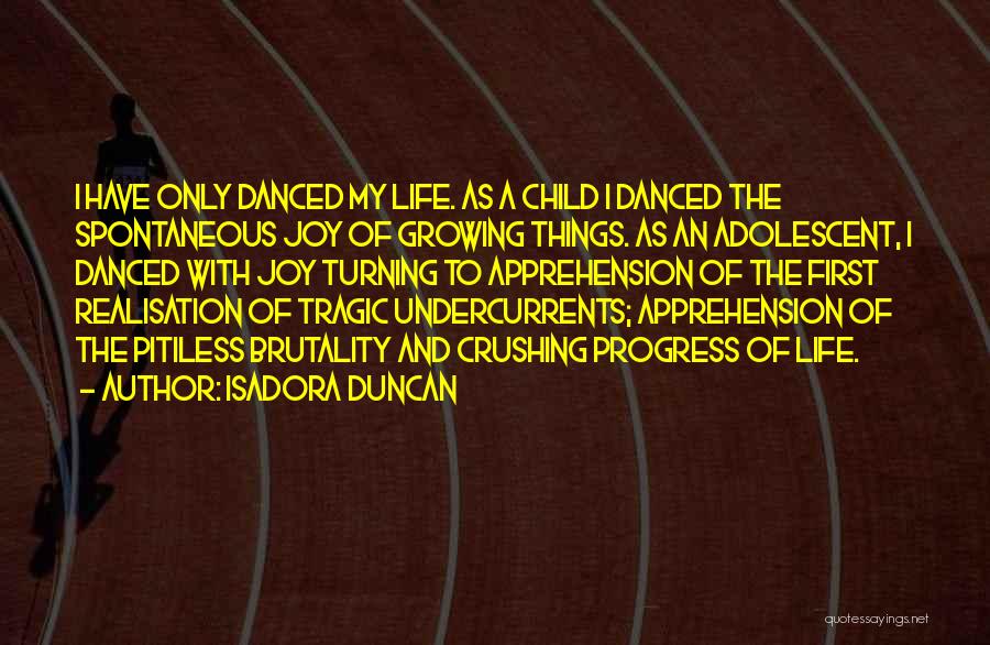 Isadora Duncan Quotes: I Have Only Danced My Life. As A Child I Danced The Spontaneous Joy Of Growing Things. As An Adolescent,