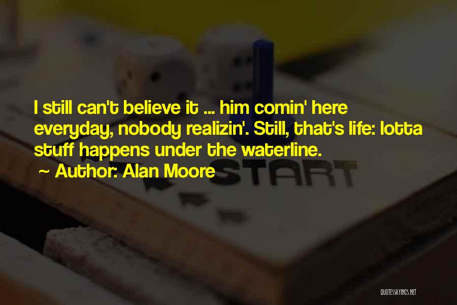 Alan Moore Quotes: I Still Can't Believe It ... Him Comin' Here Everyday, Nobody Realizin'. Still, That's Life: Lotta Stuff Happens Under The