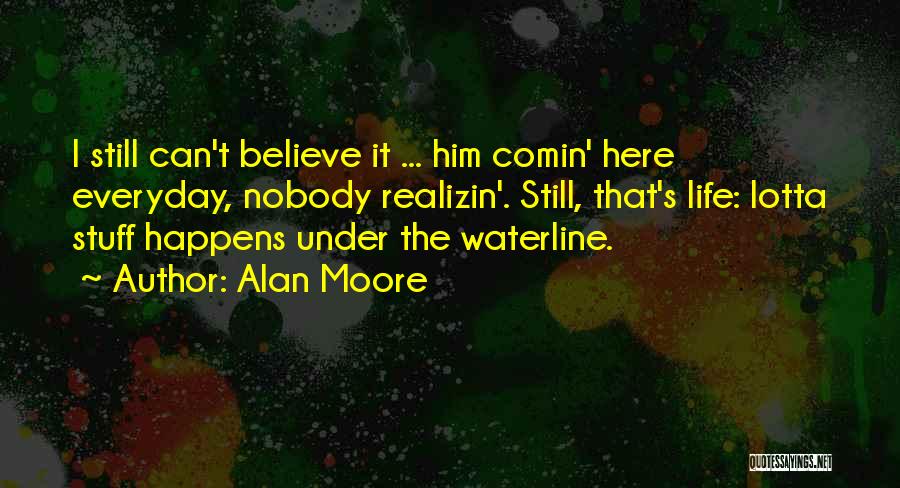 Alan Moore Quotes: I Still Can't Believe It ... Him Comin' Here Everyday, Nobody Realizin'. Still, That's Life: Lotta Stuff Happens Under The