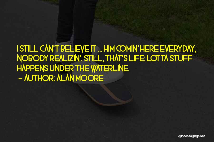 Alan Moore Quotes: I Still Can't Believe It ... Him Comin' Here Everyday, Nobody Realizin'. Still, That's Life: Lotta Stuff Happens Under The