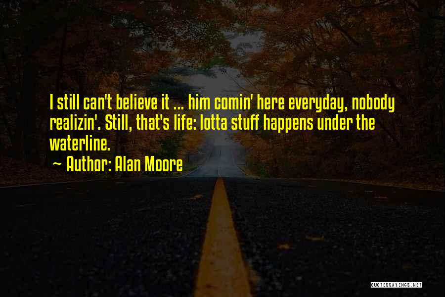 Alan Moore Quotes: I Still Can't Believe It ... Him Comin' Here Everyday, Nobody Realizin'. Still, That's Life: Lotta Stuff Happens Under The