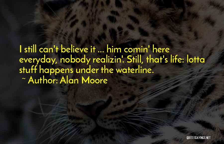 Alan Moore Quotes: I Still Can't Believe It ... Him Comin' Here Everyday, Nobody Realizin'. Still, That's Life: Lotta Stuff Happens Under The