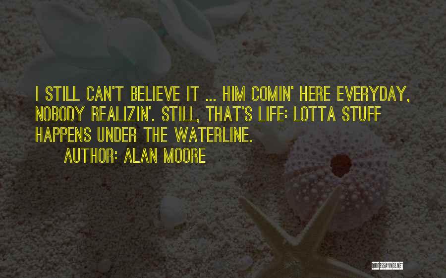 Alan Moore Quotes: I Still Can't Believe It ... Him Comin' Here Everyday, Nobody Realizin'. Still, That's Life: Lotta Stuff Happens Under The