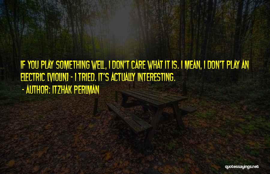 Itzhak Perlman Quotes: If You Play Something Well, I Don't Care What It Is. I Mean, I Don't Play An Electric [violin] -