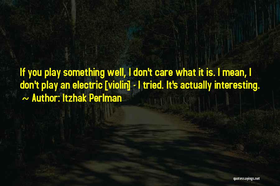 Itzhak Perlman Quotes: If You Play Something Well, I Don't Care What It Is. I Mean, I Don't Play An Electric [violin] -