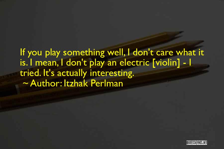 Itzhak Perlman Quotes: If You Play Something Well, I Don't Care What It Is. I Mean, I Don't Play An Electric [violin] -