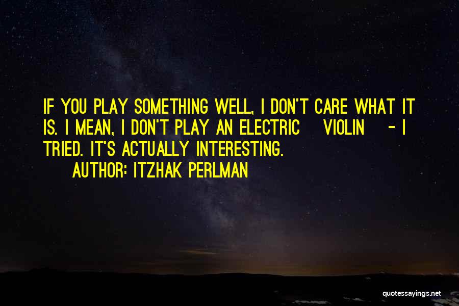 Itzhak Perlman Quotes: If You Play Something Well, I Don't Care What It Is. I Mean, I Don't Play An Electric [violin] -