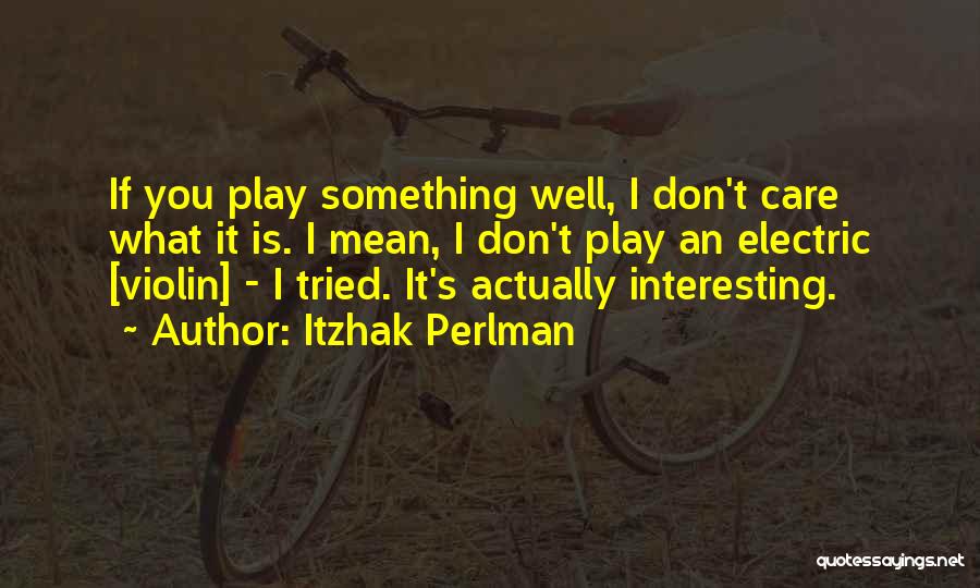 Itzhak Perlman Quotes: If You Play Something Well, I Don't Care What It Is. I Mean, I Don't Play An Electric [violin] -