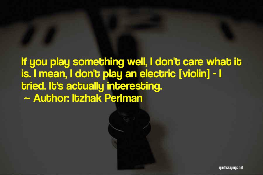 Itzhak Perlman Quotes: If You Play Something Well, I Don't Care What It Is. I Mean, I Don't Play An Electric [violin] -