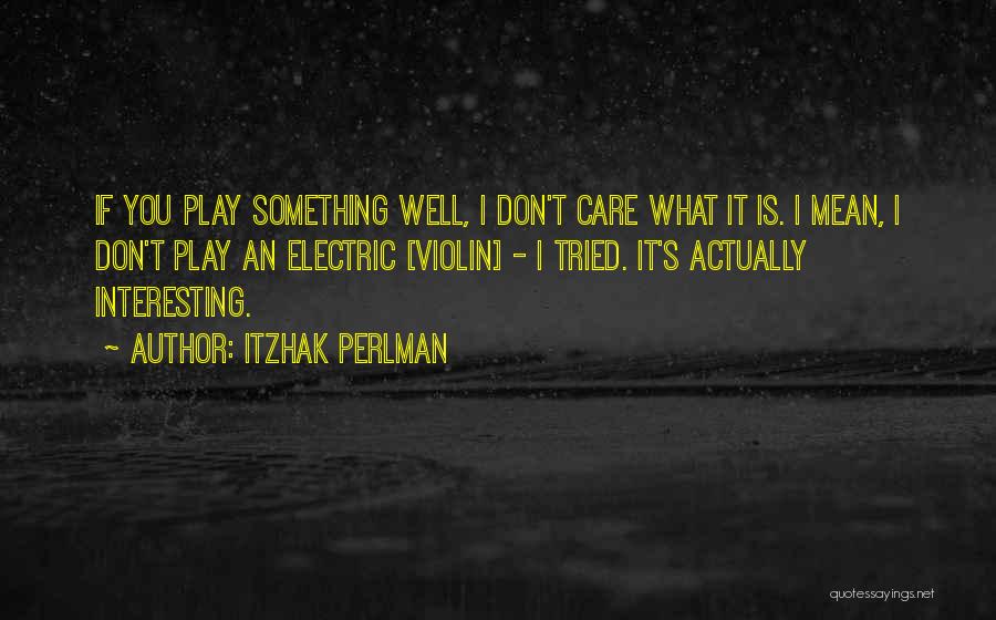 Itzhak Perlman Quotes: If You Play Something Well, I Don't Care What It Is. I Mean, I Don't Play An Electric [violin] -