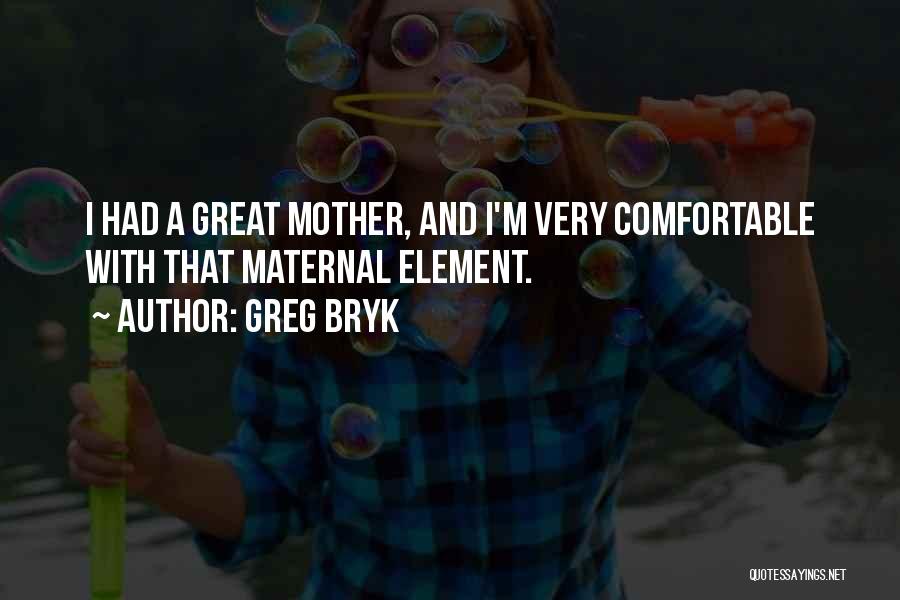 Greg Bryk Quotes: I Had A Great Mother, And I'm Very Comfortable With That Maternal Element.