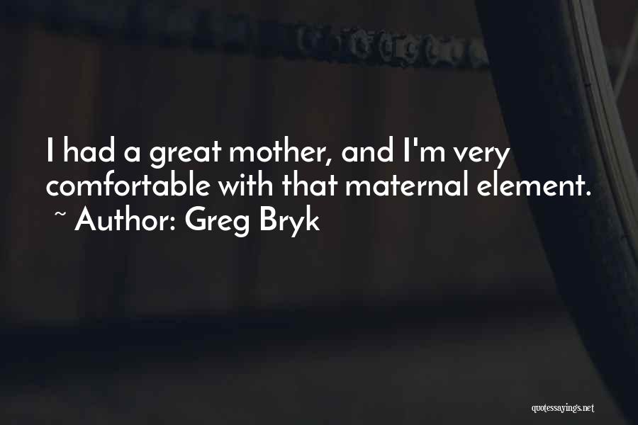 Greg Bryk Quotes: I Had A Great Mother, And I'm Very Comfortable With That Maternal Element.