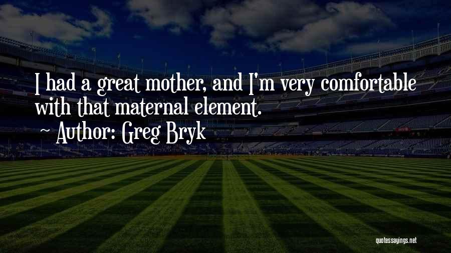 Greg Bryk Quotes: I Had A Great Mother, And I'm Very Comfortable With That Maternal Element.