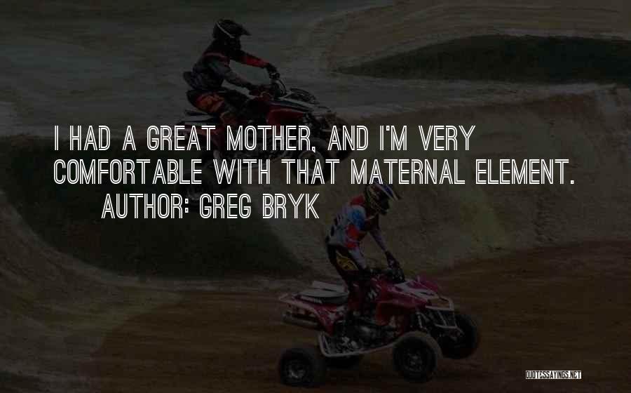 Greg Bryk Quotes: I Had A Great Mother, And I'm Very Comfortable With That Maternal Element.