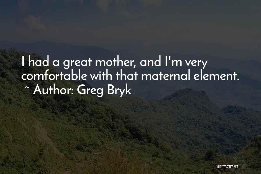 Greg Bryk Quotes: I Had A Great Mother, And I'm Very Comfortable With That Maternal Element.