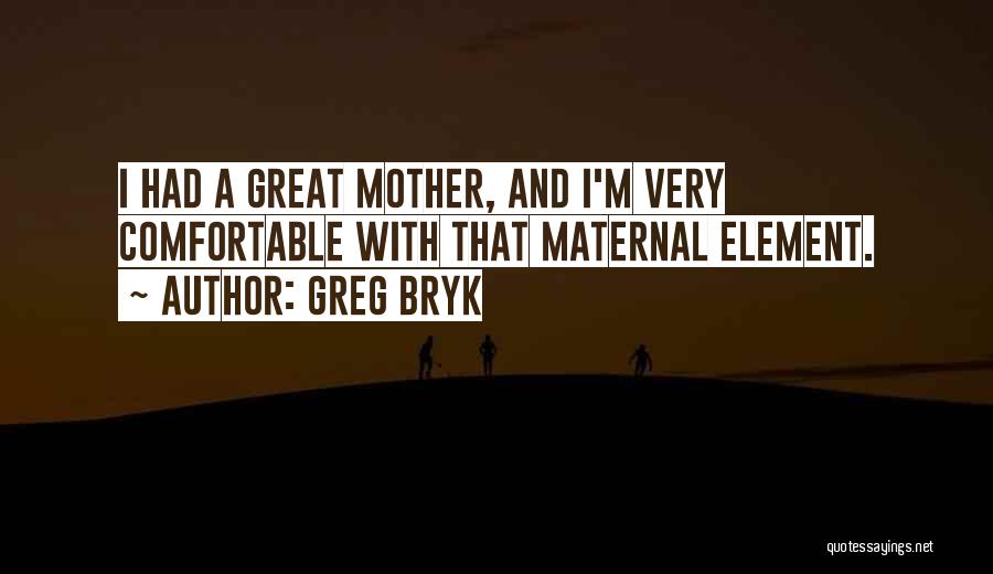 Greg Bryk Quotes: I Had A Great Mother, And I'm Very Comfortable With That Maternal Element.