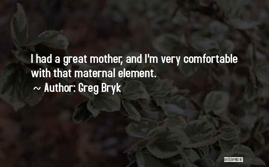 Greg Bryk Quotes: I Had A Great Mother, And I'm Very Comfortable With That Maternal Element.