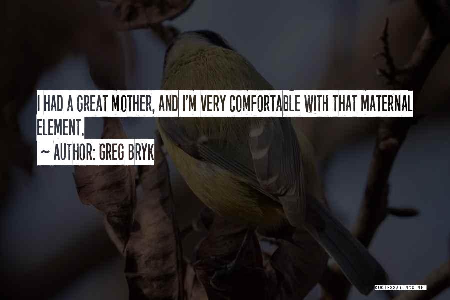 Greg Bryk Quotes: I Had A Great Mother, And I'm Very Comfortable With That Maternal Element.