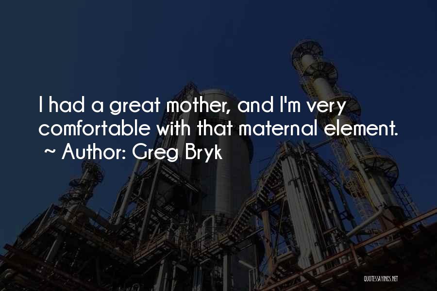 Greg Bryk Quotes: I Had A Great Mother, And I'm Very Comfortable With That Maternal Element.