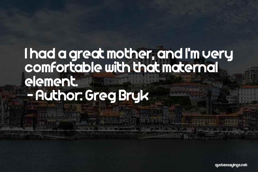 Greg Bryk Quotes: I Had A Great Mother, And I'm Very Comfortable With That Maternal Element.