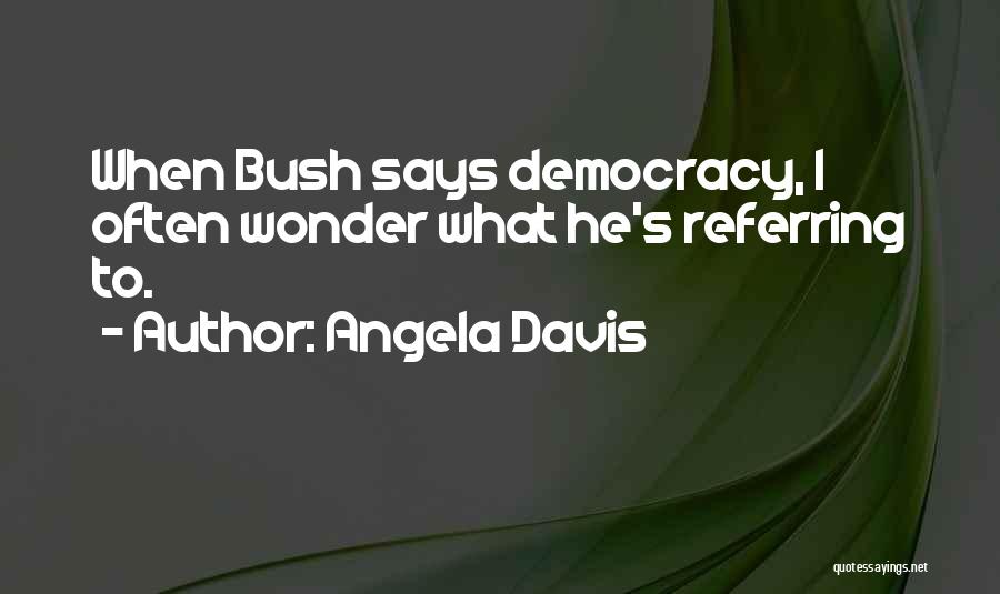 Angela Davis Quotes: When Bush Says Democracy, I Often Wonder What He's Referring To.