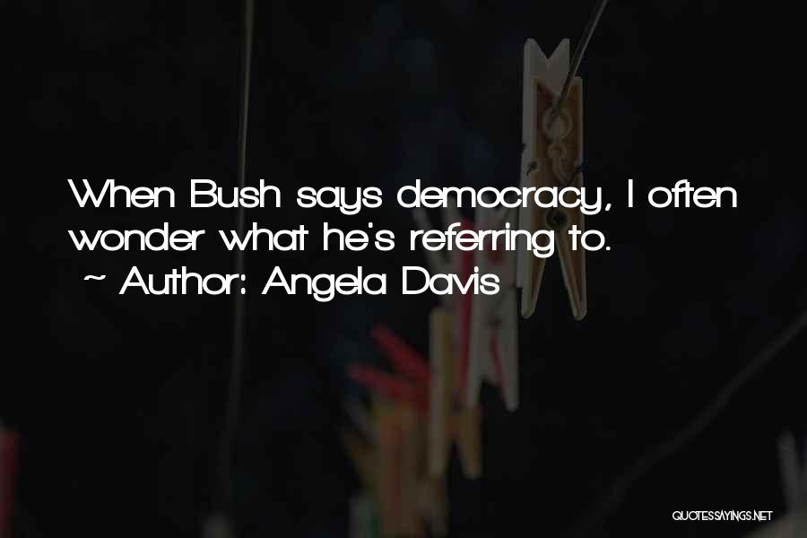 Angela Davis Quotes: When Bush Says Democracy, I Often Wonder What He's Referring To.
