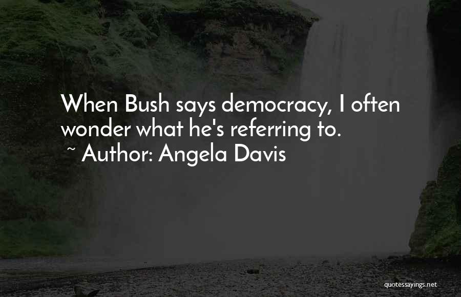 Angela Davis Quotes: When Bush Says Democracy, I Often Wonder What He's Referring To.