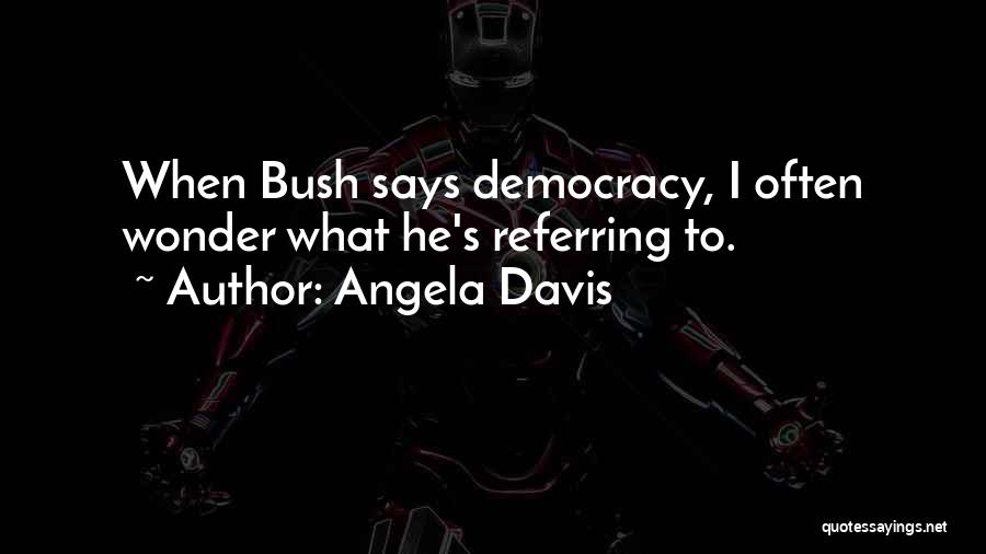 Angela Davis Quotes: When Bush Says Democracy, I Often Wonder What He's Referring To.