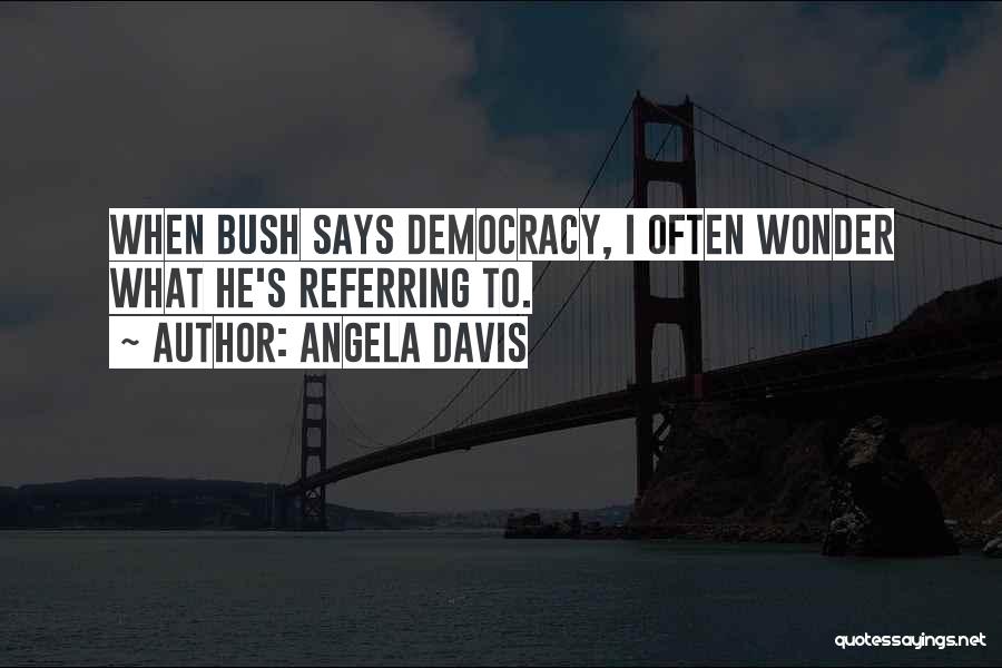 Angela Davis Quotes: When Bush Says Democracy, I Often Wonder What He's Referring To.