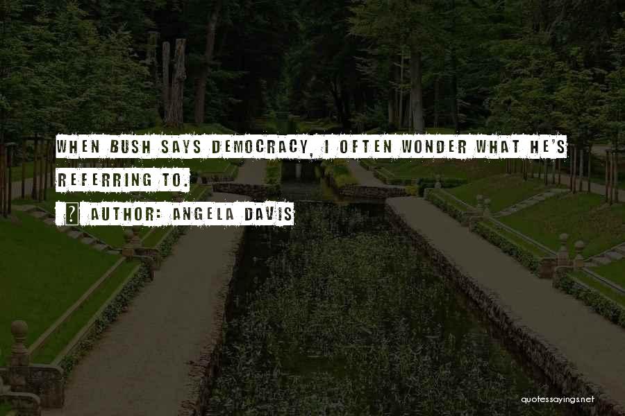 Angela Davis Quotes: When Bush Says Democracy, I Often Wonder What He's Referring To.