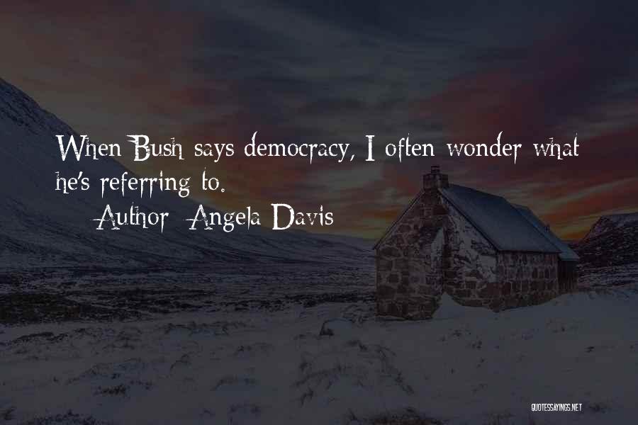 Angela Davis Quotes: When Bush Says Democracy, I Often Wonder What He's Referring To.