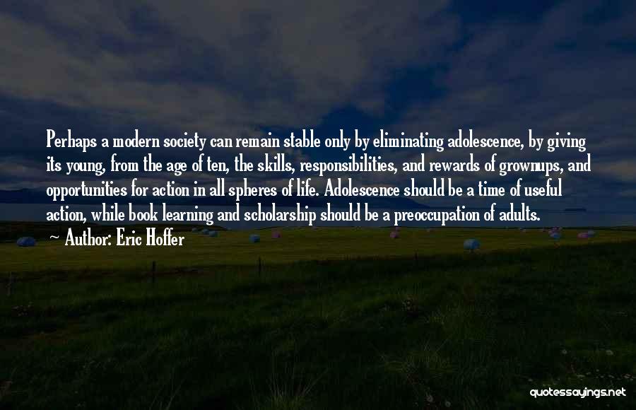 Eric Hoffer Quotes: Perhaps A Modern Society Can Remain Stable Only By Eliminating Adolescence, By Giving Its Young, From The Age Of Ten,