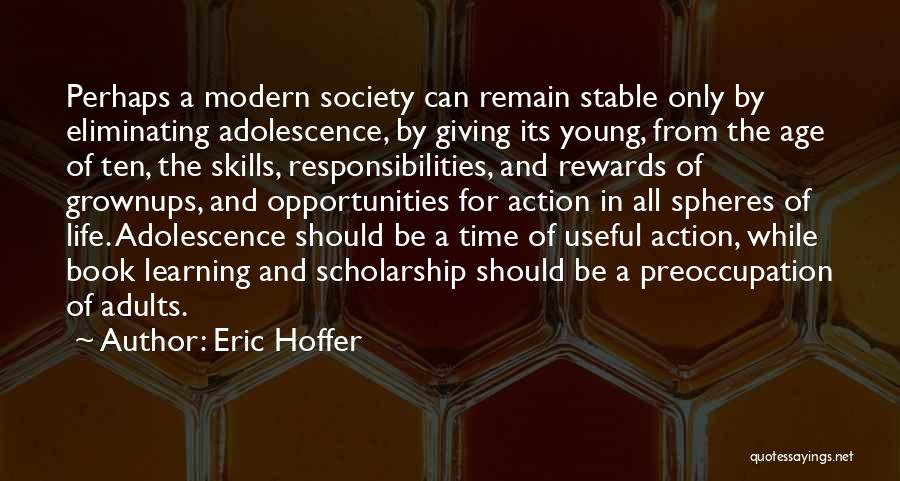 Eric Hoffer Quotes: Perhaps A Modern Society Can Remain Stable Only By Eliminating Adolescence, By Giving Its Young, From The Age Of Ten,