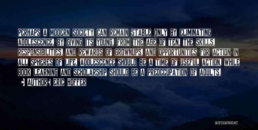 Eric Hoffer Quotes: Perhaps A Modern Society Can Remain Stable Only By Eliminating Adolescence, By Giving Its Young, From The Age Of Ten,