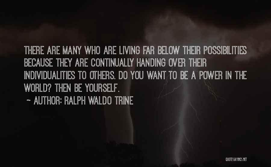 Ralph Waldo Trine Quotes: There Are Many Who Are Living Far Below Their Possibilities Because They Are Continually Handing Over Their Individualities To Others.