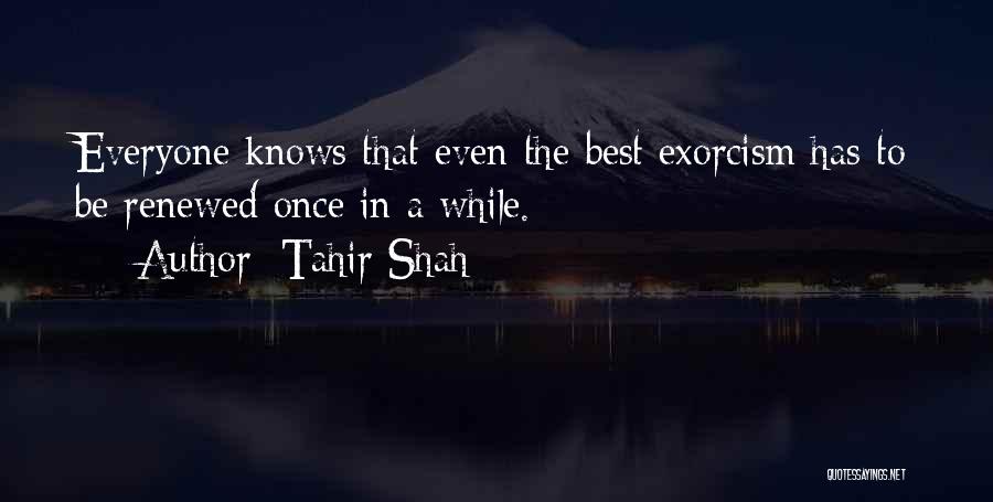 Tahir Shah Quotes: Everyone Knows That Even The Best Exorcism Has To Be Renewed Once In A While.