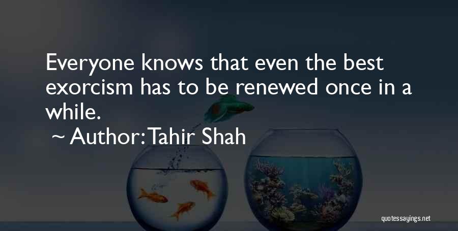 Tahir Shah Quotes: Everyone Knows That Even The Best Exorcism Has To Be Renewed Once In A While.
