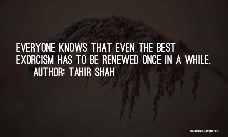Tahir Shah Quotes: Everyone Knows That Even The Best Exorcism Has To Be Renewed Once In A While.