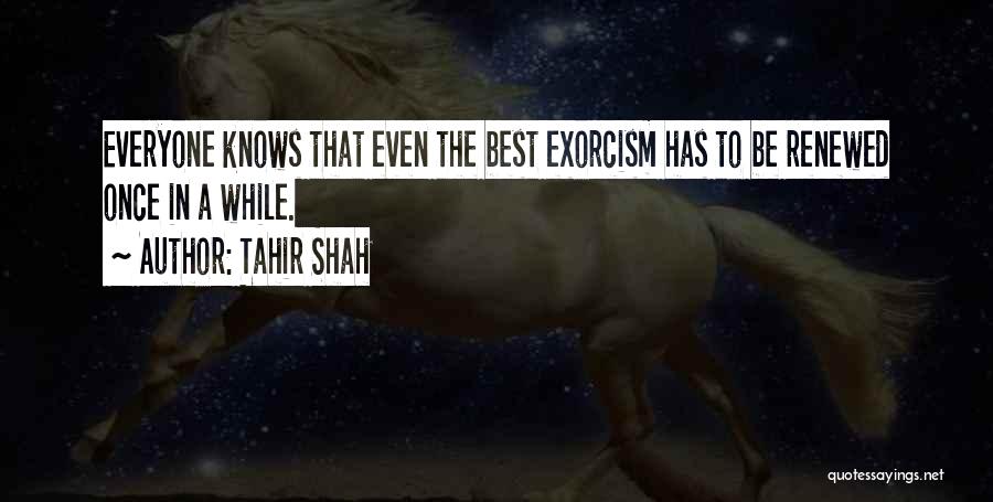 Tahir Shah Quotes: Everyone Knows That Even The Best Exorcism Has To Be Renewed Once In A While.