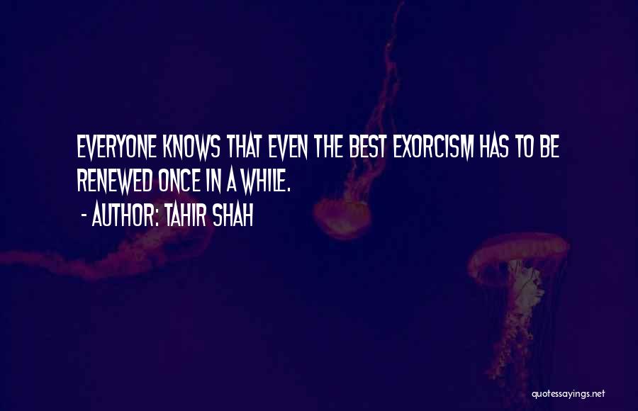 Tahir Shah Quotes: Everyone Knows That Even The Best Exorcism Has To Be Renewed Once In A While.