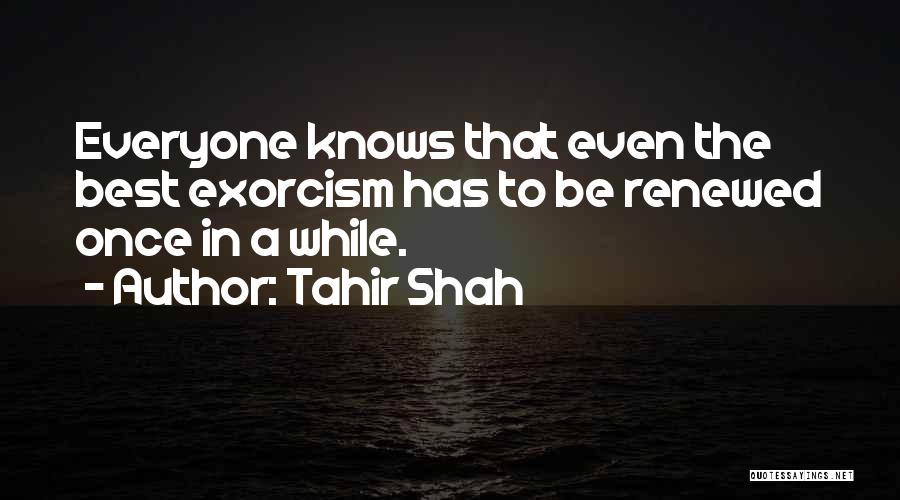 Tahir Shah Quotes: Everyone Knows That Even The Best Exorcism Has To Be Renewed Once In A While.
