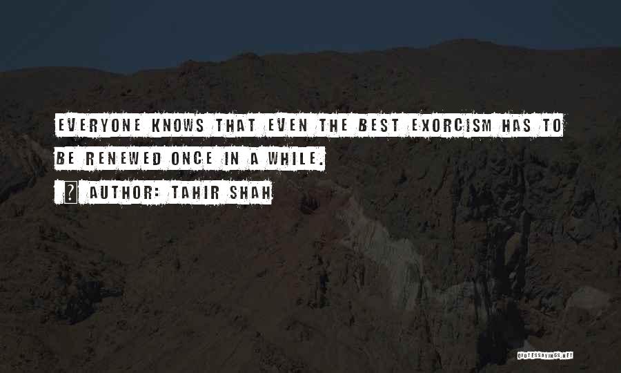 Tahir Shah Quotes: Everyone Knows That Even The Best Exorcism Has To Be Renewed Once In A While.
