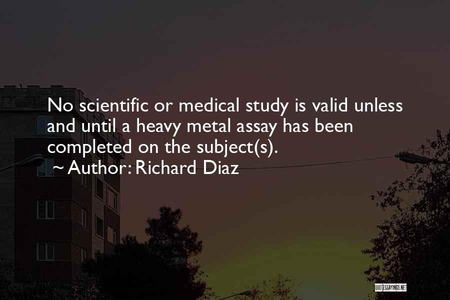 Richard Diaz Quotes: No Scientific Or Medical Study Is Valid Unless And Until A Heavy Metal Assay Has Been Completed On The Subject(s).